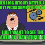 You know what makes me want to throw my remote at the TV? | WHEN I LOG INTO MY NETFLIX ACCT AND IT PICKS SOME STUPID MOVIE; LIKE I WANT TO SEE THE TRAILER OF THAT STUPID CRAP | image tagged in gears to the grind time,peter grinds my gear griffith,netflix stop pissing me off already,fire the programmer who gets 5 cents e | made w/ Imgflip meme maker