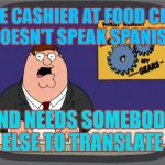 How did you make it past hiring people? | THE CASHIER AT FOOD CITY DOESN'T SPEAK SPANISH; AND NEEDS SOMEBODY ELSE TO TRANSLATE | image tagged in gears to the grind time,slow grocery lines,wow,even i knew that one,meme | made w/ Imgflip meme maker