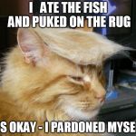 Trump cat | I   ATE THE FISH AND PUKED ON THE RUG; IT'S OKAY - I PARDONED MYSELF | image tagged in trump cat | made w/ Imgflip meme maker