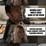 Schools stopped teaching cursive to promote equality | WOMEN CAN DO ANYTHING MEN CAN; WOMEN CAN'T WRITE THEIR NAME IN THE SNOW; NEITHER CAN MEN SINCE SCHOOLS STOPPED TEACHING CURSIVE | image tagged in rock driving longer,memes | made w/ Imgflip meme maker