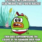 Something to think about during Pride Month | IF FLYING THE CONFEDERATE FLAG MEANS THAT YOU’RE RACIST; THEN DOES SUPERIMPOSING THE COLORS OF THE RAINBOW OVER YOUR PROFILE PIC MEAN YOU’RE GAY? | image tagged in lgbt,confederate flag | made w/ Imgflip meme maker