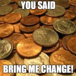 coins | YOU SAID; BRING ME CHANGE! | image tagged in coins | made w/ Imgflip meme maker