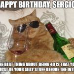 Wine Cat Birthday | HAPPY BIRTHDAY, SERGIO! THE BEST THING ABOUT BEING 40 IS THAT YOU DID MOST OF YOUR SILLY STUFF BEFORE THE INTERNET | image tagged in wine cat birthday | made w/ Imgflip meme maker