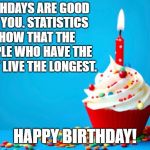 Birthday | BIRTHDAYS ARE GOOD FOR YOU. STATISTICS SHOW THAT THE PEOPLE WHO HAVE THE MOST LIVE THE LONGEST. HAPPY BIRTHDAY! | image tagged in birthday | made w/ Imgflip meme maker
