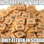Scrabble Letters | BEING FORTY ISN'T THAT BAD; IT'S ONLY ELEVEN IN SCRABBLE | image tagged in scrabble letters | made w/ Imgflip meme maker