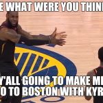 LEBRON SMITH | DUDE WHAT WERE YOU THINKING; Y'ALL GOING TO MAKE ME GO TO BOSTON WITH KYRIE | image tagged in lebron smith | made w/ Imgflip meme maker