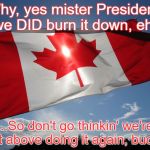 Demons Run When a Good Country Gets Ticked Off, eh? | Why, yes mister President, we DID burn it down, eh? ...So don't go thinkin' we're not above doing it again, buddy. | image tagged in canadian pride,donald trump,white house,nafta,canada,america vs canada | made w/ Imgflip meme maker