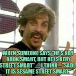 dumb | WHEN SOMEONE SAYS "HE'S NOT BOOK SMART, BUT HE IS VERY STREET SMART"..... I THINK...."SADLY IT IS SESAME STREET SMART." | image tagged in dumb,funny,memes,funny memes,street smart | made w/ Imgflip meme maker