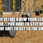 swings kill | LIFE IS LIKE A NEW YORK CITY PARK.....YOU HAVE TO STEP OVER A LOT OF SHIT TO GET TO THE SWINGS | image tagged in park,swings,memes,funny,funny memes | made w/ Imgflip meme maker