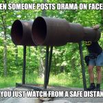 Binoculars | WHEN SOMEONE POSTS DRAMA ON FACEBOOK; BUT YOU JUST WATCH FROM A SAFE DISTANCE | image tagged in binoculars | made w/ Imgflip meme maker