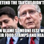 Paul Ryan & Mitch McConnell | IF WE PRETEND THE TAX CUT DIDN'T HAPPEN, WE CAN BLAME SOMEONE ELSE WHEN WE CUT THEIR FOOD STAMPS AND HEALTH CARE. | image tagged in paul ryan  mitch mcconnell | made w/ Imgflip meme maker