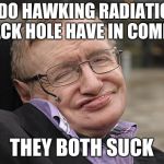 Stephen Hawking | WHAT DO HAWKING RADIATION AND A BLACK HOLE HAVE IN COMMON? THEY BOTH SUCK | image tagged in stephen hawking | made w/ Imgflip meme maker
