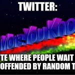 The More You Know | TWITTER:; A WEBSITE WHERE PEOPLE WAIT AROUND TO BE OFFENDED BY RANDOM THINGS | image tagged in the more you know | made w/ Imgflip meme maker