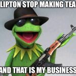 kermit-gun | LIPTON STOP MAKING TEA; AND THAT IS MY BUSINESS | image tagged in kermit-gun | made w/ Imgflip meme maker