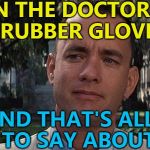 We've heard enough, Forrest... :) | THEN THE DOCTOR PUT HIS RUBBER GLOVE ON; AND THAT'S ALL I HAVE TO SAY ABOUT THAT | image tagged in forrest gump,memes,doctors,movies | made w/ Imgflip meme maker