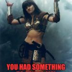 Not Even Mad Xena | I HEARD; YOU HAD SOMETHING TO SAY TO ME! | image tagged in not even mad xena | made w/ Imgflip meme maker