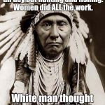 Are feminists allowed to get triggered by a Native American saying...? | Before the white man came, there was nothing to do all day but hunting and fishing. Women did ALL the work. White man thought he could IMPROVE a system like that! | image tagged in wise old indian chief,meme,feminist,feminism,triggered,hunting and fishing | made w/ Imgflip meme maker