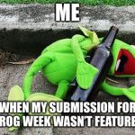 Frog Week | ME; WHEN MY SUBMISSION FOR FROG WEEK WASN’T FEATURED | image tagged in drunk kermit,frog week,wasted,resubmit,featured | made w/ Imgflip meme maker
