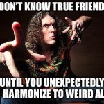 True, Weird Friendship | YOU DON’T KNOW TRUE FRIENDSHIP; UNTIL YOU UNEXPECTEDLY  HARMONIZE TO WEIRD AL | image tagged in weird al,friendship,music | made w/ Imgflip meme maker