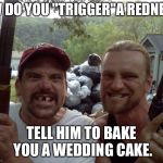 Rednecks | HOW DO YOU "TRIGGER"A REDNECK? TELL HIM TO BAKE YOU A WEDDING CAKE. | image tagged in rednecks | made w/ Imgflip meme maker