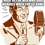 AnnouncerGuy | HERE'S A MESSAGE FOR THOSE OF YOU MEN WHO HAVE WORRIES WHEN YOU GO HOME; DON'T; GO HOME | image tagged in announcerguy,funny,joke | made w/ Imgflip meme maker