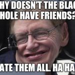 Steven hawking | WHY DOESN'T THE BLACK HOLE HAVE FRIENDS? HE ATE THEM ALL.
HA HA HA | image tagged in steven hawking | made w/ Imgflip meme maker