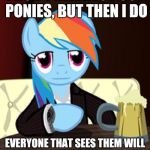 the world's most interesting my little pony | I DON'T ALWAYS POST PONIES, BUT THEN I DO; EVERYONE THAT SEES THEM WILL MAKE THEIR DAY 20% COOLER | image tagged in the world's most interesting my little pony | made w/ Imgflip meme maker
