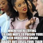 Bronze 5 Rihanna | THE LOOK YOU GIVE... WHEN YOU'RE TRYING TO FIND WAYS TO POISON YOUR RICH DRUGLORD SUGAR DADDY, BUT LOSES YOUR TRAIN OF THOUGHT MIDSENTENCE... | image tagged in bronze 5 rihanna | made w/ Imgflip meme maker