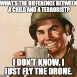 Difference between child & terrorist? | WHAT'S THE DIFFERENCE BETWEEN A CHILD AND A TERRORIST? I DON'T KNOW, I JUST FLY THE DRONE. | image tagged in army coffee,terrorist,drone,dark humor | made w/ Imgflip meme maker