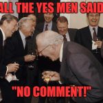 Politicians Laughing  | ALL THE YES MEN SAID, "NO COMMENT!" | image tagged in politicians laughing | made w/ Imgflip meme maker