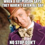 No stop don't | WHEN A FAT PERSON SAYS THEY HAVEN'T EATEN ALL DAY; NO STOP DON'T | image tagged in no stop don't wonka,creepy condescending wonka,willy wonka,sarcastic wonka,condescending wonka,dieting | made w/ Imgflip meme maker