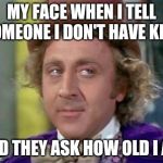 Wonka- Sarcastic Look | MY FACE WHEN I TELL SOMEONE I DON'T HAVE KIDS; AND THEY ASK HOW OLD I AM | image tagged in wonka- sarcastic look | made w/ Imgflip meme maker