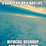 Clouds | A BAD WEEK DOES NOT HAVE TO MAKE FOR A BAD MONTH, A BAD YEAR, OR A BAD LIFE... REFOCUS, REGROUP, AND RESET...A NEW WEEK STARTS ON SUNDAY! | image tagged in clouds | made w/ Imgflip meme maker