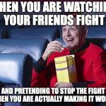 Eat Popcorn | WHEN YOU ARE WATCHING YOUR FRIENDS FIGHT; AND PRETENDING TO STOP THE FIGHT WHEN YOU ARE ACTUALLY MAKING IT WORSE | image tagged in eat popcorn,friends,fights,bad,terrible,movie humor | made w/ Imgflip meme maker