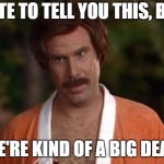 anchorman robe | I HATE TO TELL YOU THIS, BUT... WE'RE KIND OF A BIG DEAL! | image tagged in anchorman robe | made w/ Imgflip meme maker