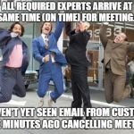 Anchorman jump | ALL REQUIRED EXPERTS ARRIVE AT SAME TIME (ON TIME) FOR MEETING... ... HAVEN'T YET SEEN EMAIL FROM CUSTOMER FIVE MINUTES AGO CANCELLING MEETING. | image tagged in anchorman jump | made w/ Imgflip meme maker