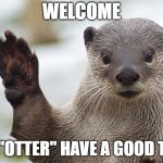 Welcome Back, Otter. | WELCOME; YOU "OTTER" HAVE A GOOD TIME! | image tagged in welcome back otter. | made w/ Imgflip meme maker