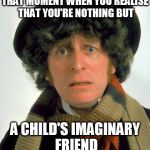 Doctor Who worried | THAT MOMENT WHEN YOU REALISE THAT YOU'RE NOTHING BUT; A CHILD'S IMAGINARY FRIEND | image tagged in doctor who worried | made w/ Imgflip meme maker