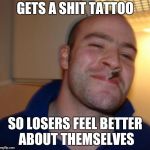 Nice Guy | GETS A SHIT TATTOO; SO LOSERS FEEL BETTER ABOUT THEMSELVES | image tagged in nice guy | made w/ Imgflip meme maker