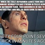 Anxious Spock | WHEN THE TOILET REPAIRMEN LEAVES YOUR ONLY COMMODE DISMANTLED AND STREWN IN PIECES ACROSS THE BATHROOM FLOOR, THEN ANNOUNCES HE HAS TO GO GET ANOTHER PART AND WILL BE BACK SOON TO FINISH THE JOB; NINETY-FOUR POINT SEVEN FRICK'IN MINUTES AGO! | image tagged in anxious spock,it's urgent | made w/ Imgflip meme maker