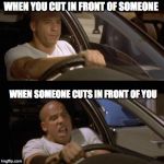 Vin Diesel Car | WHEN YOU CUT IN FRONT OF SOMEONE; WHEN SOMEONE CUTS IN FRONT OF YOU | image tagged in vin diesel car | made w/ Imgflip meme maker