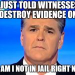 Sad Sean Hannity | I JUST TOLD WITNESSES TO DESTROY EVIDENCE ON TV; HOW AM I NOT IN JAIL RIGHT NOW? | image tagged in sad sean hannity | made w/ Imgflip meme maker