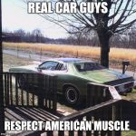 REAL CAR GUYS; RESPECT AMERICAN MUSCLE | image tagged in memes | made w/ Imgflip meme maker