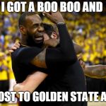 LeBron | I GOT A BOO BOO AND; WE LOST TO GOLDEN STATE AGAIN | made w/ Imgflip meme maker