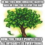 money tree | NO MATTERS HOW EDUCATED TALENTED RICH OR COOL YOU BELIEVE YOU ARE; HOW YOU TREAT PEOPLE TELLS ALL INTEGRITY IS EVERYTHING | image tagged in money tree | made w/ Imgflip meme maker