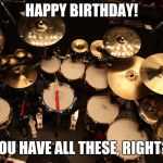 drummer | HAPPY BIRTHDAY! YOU HAVE ALL THESE, RIGHT? | image tagged in drummer | made w/ Imgflip meme maker
