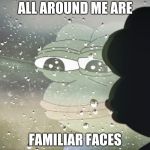 sad pepe | ALL AROUND ME ARE; FAMILIAR FACES | image tagged in sad pepe | made w/ Imgflip meme maker