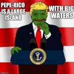 Trump Pepe | WITH BIG WATERS; PEPE-RICO IS A LARGE ISLAND | image tagged in trump pepe | made w/ Imgflip meme maker