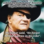 Be Careful!  Those Straw Are Dangerous. | When I was little I asked my father how Rooster Cogburn lost his eye . My father said, "He forgot he had a straw in his coke". That is why my therapist has a new car. | image tagged in john wayne,rooster,westerns,funny memes,funny meme,funny because it's true | made w/ Imgflip meme maker