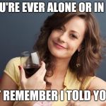 forever resentful mother | IF YOU'RE EVER ALONE OR IN NEED; JUST REMEMBER I TOLD YOU SO | image tagged in forever resentful mother | made w/ Imgflip meme maker